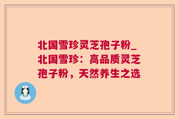 北国雪珍灵芝孢子粉_北国雪珍:高品质灵芝孢子粉,天然养生之选 北国雪珍灵芝孢子粉_北国雪珍:高品质灵芝孢子粉,天然养生之选