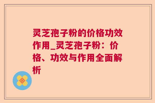 灵芝孢子粉的价格功效作用_灵芝孢子粉:价格、功效与作用全面解析 灵芝孢子粉的价格功效作用_灵芝孢子粉:价格、功效与作用全面解析