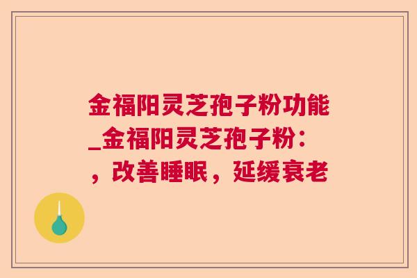 金福阳灵芝孢子粉功能_金福阳灵芝孢子粉:,改善,延缓 金福阳灵芝孢子粉功能_金福阳灵芝孢子粉:,改善,延缓