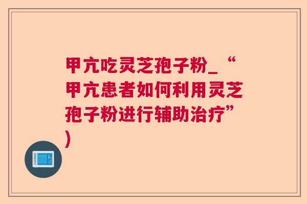 甲亢吃灵芝孢子粉_“甲亢患者如何利用灵芝孢子粉进行辅助”) 甲亢吃灵芝孢子粉_“甲亢患者如何利用灵芝孢子粉进行辅助”)