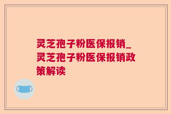 灵芝孢子粉医保报销_灵芝孢子粉医保报销政策解读 灵芝孢子粉医保报销_灵芝孢子粉医保报销政策解读
