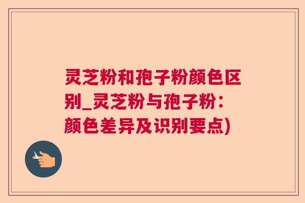 灵芝粉和孢子粉颜色区别_灵芝粉与孢子粉:颜色差异及识别要点) 灵芝粉和孢子粉颜色区别_灵芝粉与孢子粉:颜色差异及识别要点)
