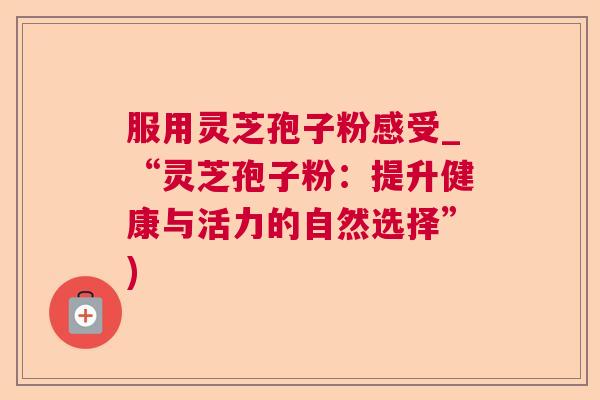 服用灵芝孢子粉感受_“灵芝孢子粉:提升健康与活力的自然选择”) 服用灵芝孢子粉感受_“灵芝孢子粉:提升健康与活力的自然选择”)