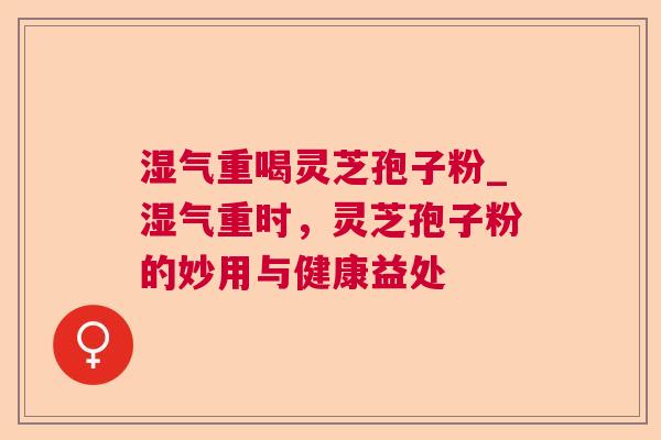 湿气重喝灵芝孢子粉_湿气重时,灵芝孢子粉的妙用与健康益处 湿气重喝灵芝孢子粉_湿气重时,灵芝孢子粉的妙用与健康益处