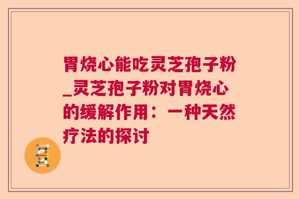 胃烧心能吃灵芝孢子粉_灵芝孢子粉对胃烧心的缓解作用:一种天然疗法的探讨 胃烧心能吃灵芝孢子粉_灵芝孢子粉对胃烧心的缓解作用:一种天然疗法的探讨