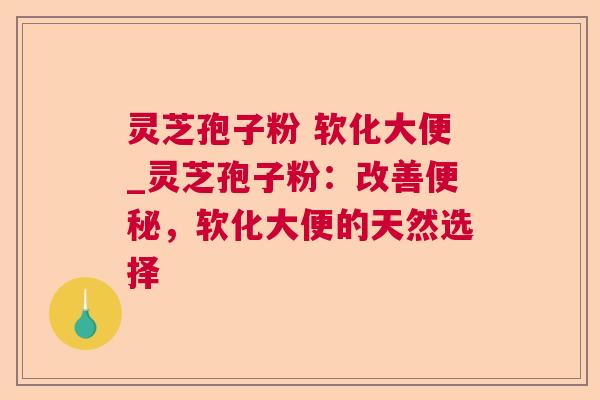 灵芝孢子粉 软化大便_灵芝孢子粉:改善,软化大便的天然选择 灵芝孢子粉 软化大便_灵芝孢子粉:改善,软化大便的天然选择