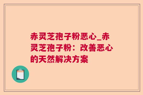 赤灵芝孢子粉恶心_赤灵芝孢子粉:改善恶心的天然解决方案 赤灵芝孢子粉恶心_赤灵芝孢子粉:改善恶心的天然解决方案