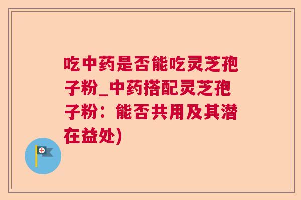 吃是否能吃灵芝孢子粉_搭配灵芝孢子粉:能否共用及其潜在益处) 吃是否能吃灵芝孢子粉_搭配灵芝孢子粉:能否共用及其潜在益处)