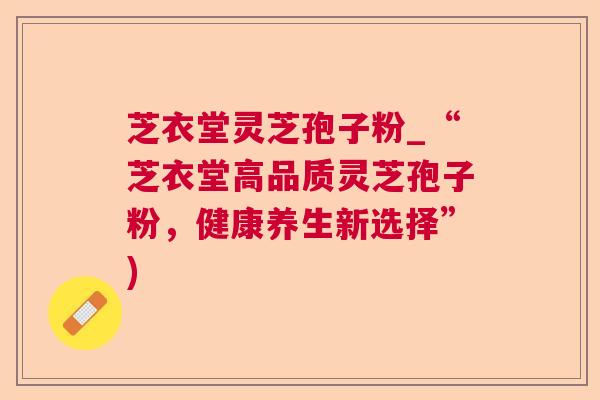 芝衣堂灵芝孢子粉_“芝衣堂高品质灵芝孢子粉,健康养生新选择”) 芝衣堂灵芝孢子粉_“芝衣堂高品质灵芝孢子粉,健康养生新选择”)