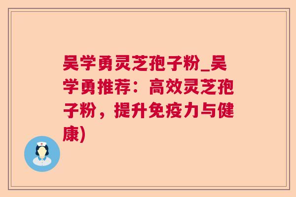 吴学勇灵芝孢子粉_吴学勇推荐:高效灵芝孢子粉,提升免疫力与健康) 吴学勇灵芝孢子粉_吴学勇推荐:高效灵芝孢子粉,提升免疫力与健康)