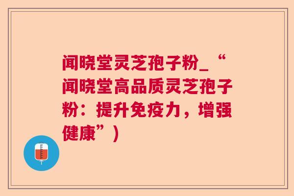 闻晓堂灵芝孢子粉_“闻晓堂高品质灵芝孢子粉:提升免疫力,增强健康”) 闻晓堂灵芝孢子粉_“闻晓堂高品质灵芝孢子粉:提升免疫力,增强健康”)