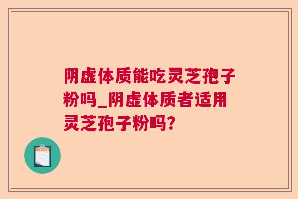 阴虚体质能吃灵芝孢子粉吗_阴虚体质者适用灵芝孢子粉吗? 阴虚体质能吃灵芝孢子粉吗_阴虚体质者适用灵芝孢子粉吗?