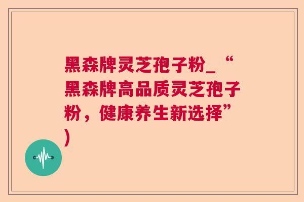 黑森牌灵芝孢子粉_“黑森牌高品质灵芝孢子粉,健康养生新选择”) 黑森牌灵芝孢子粉_“黑森牌高品质灵芝孢子粉,健康养生新选择”)