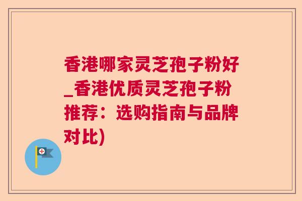 香港哪家灵芝孢子粉好_香港优质灵芝孢子粉推荐:选购指南与品牌对比) 香港哪家灵芝孢子粉好_香港优质灵芝孢子粉推荐:选购指南与品牌对比)