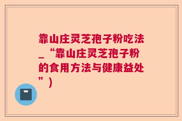 靠山庄灵芝孢子粉吃法_“靠山庄灵芝孢子粉的食用方法与健康益处”) 靠山庄灵芝孢子粉吃法_“靠山庄灵芝孢子粉的食用方法与健康益处”)
