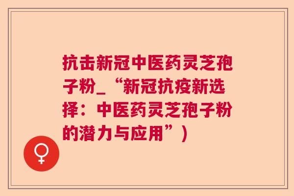 抗击新冠中医药灵芝孢子粉_“新冠抗疫新选择:中医药灵芝孢子粉的潜力与应用”) 抗击新冠中医药灵芝孢子粉_“新冠抗疫新选择:中医药灵芝孢子粉的潜力与应用”)