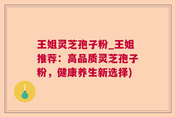 王姐灵芝孢子粉_王姐推荐:高品质灵芝孢子粉,健康养生新选择) 王姐灵芝孢子粉_王姐推荐:高品质灵芝孢子粉,健康养生新选择)