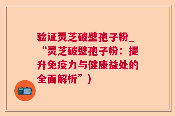 验证灵芝破壁孢子粉_“灵芝破壁孢子粉:提升免疫力与健康益处的全面解析”) 验证灵芝破壁孢子粉_“灵芝破壁孢子粉:提升免疫力与健康益处的全面解析”)