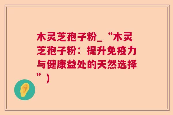 木灵芝孢子粉_“木灵芝孢子粉:提升免疫力与健康益处的天然选择”) 木灵芝孢子粉_“木灵芝孢子粉:提升免疫力与健康益处的天然选择”)