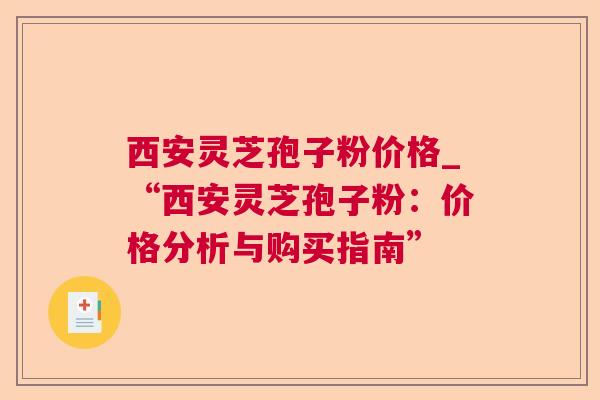 西安灵芝孢子粉价格_“西安灵芝孢子粉:价格分析与购买指南” 西安灵芝孢子粉价格_“西安灵芝孢子粉:价格分析与购买指南”