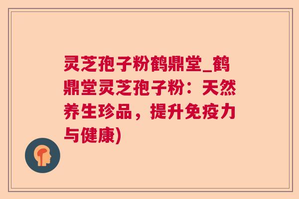 灵芝孢子粉鹤鼎堂_鹤鼎堂灵芝孢子粉:天然养生珍品,提升免疫力与健康) 灵芝孢子粉鹤鼎堂_鹤鼎堂灵芝孢子粉:天然养生珍品,提升免疫力与健康)