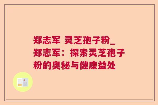 郑志军 灵芝孢子粉_郑志军:探索灵芝孢子粉的奥秘与健康益处 郑志军 灵芝孢子粉_郑志军:探索灵芝孢子粉的奥秘与健康益处