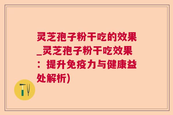 灵芝孢子粉干吃的效果_灵芝孢子粉干吃效果:提升免疫力与健康益处解析) 灵芝孢子粉干吃的效果_灵芝孢子粉干吃效果:提升免疫力与健康益处解析)