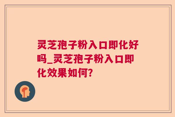 灵芝孢子粉入口即化好吗_灵芝孢子粉入口即化效果如何? 灵芝孢子粉入口即化好吗_灵芝孢子粉入口即化效果如何?