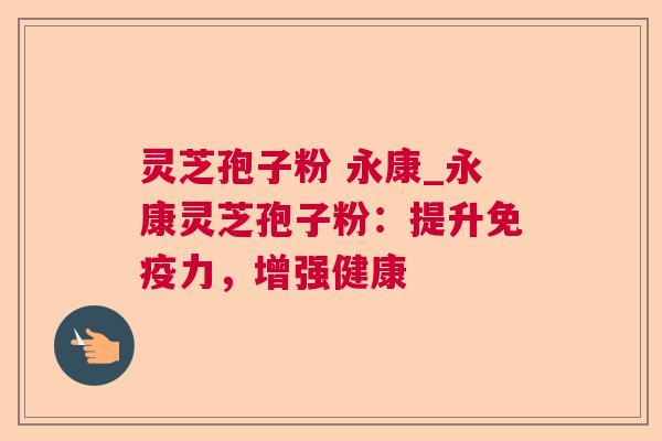 灵芝孢子粉 永康_永康灵芝孢子粉:提升免疫力,增强健康 灵芝孢子粉 永康_永康灵芝孢子粉:提升免疫力,增强健康