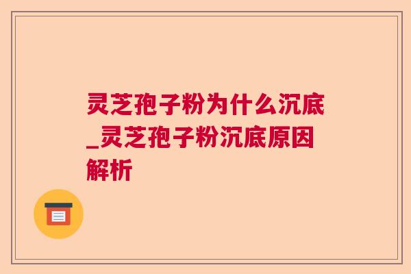 灵芝孢子粉为什么沉底_灵芝孢子粉沉底原因解析 灵芝孢子粉为什么沉底_灵芝孢子粉沉底原因解析