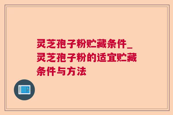 灵芝孢子粉贮藏条件_灵芝孢子粉的适宜贮藏条件与方法 灵芝孢子粉贮藏条件_灵芝孢子粉的适宜贮藏条件与方法