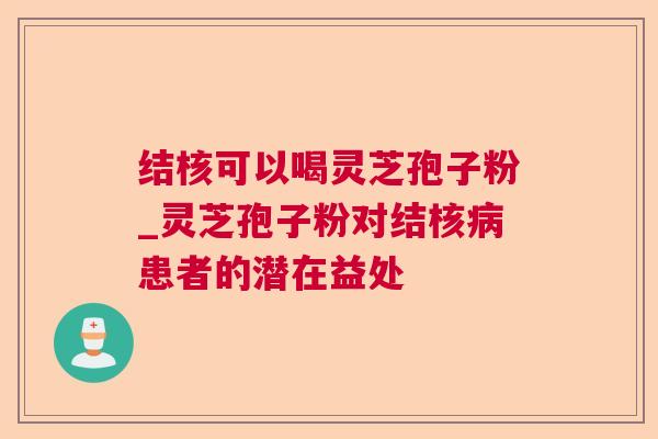 结核可以喝灵芝孢子粉_灵芝孢子粉对结核患者的潜在益处 结核可以喝灵芝孢子粉_灵芝孢子粉对结核患者的潜在益处