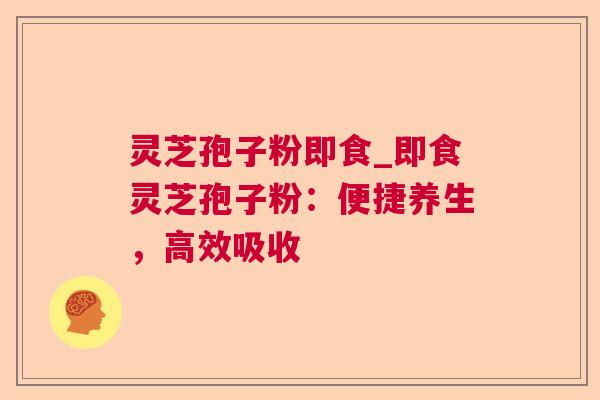 灵芝孢子粉即食_即食灵芝孢子粉:便捷养生,高效吸收 灵芝孢子粉即食_即食灵芝孢子粉:便捷养生,高效吸收