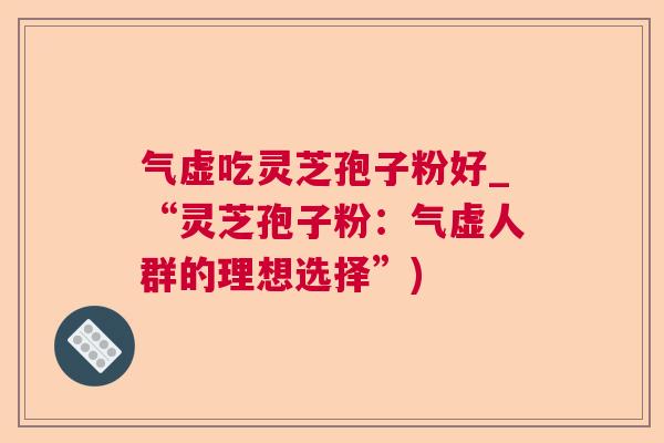 气虚吃灵芝孢子粉好_“灵芝孢子粉:气虚人群的理想选择”) 气虚吃灵芝孢子粉好_“灵芝孢子粉:气虚人群的理想选择”)