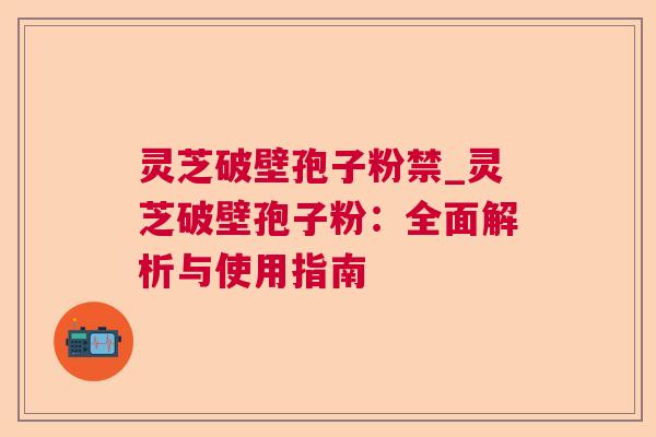 灵芝破壁孢子粉禁_灵芝破壁孢子粉：全面解析与使用指南