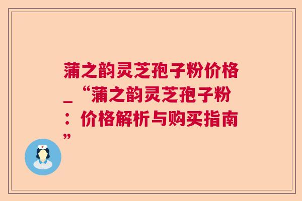 蒲之韵灵芝孢子粉价格_“蒲之韵灵芝孢子粉:价格解析与购买指南” 蒲之韵灵芝孢子粉价格_“蒲之韵灵芝孢子粉:价格解析与购买指南”