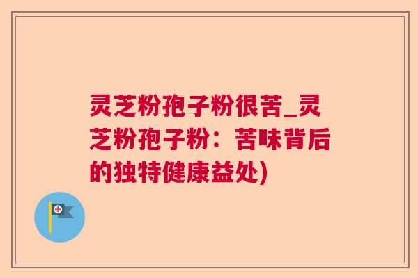 灵芝粉孢子粉很苦_灵芝粉孢子粉：苦味背后的独特健康益处)