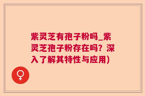 紫灵芝有孢子粉吗_紫灵芝孢子粉存在吗?深入了解其特性与应用) 紫灵芝有孢子粉吗_紫灵芝孢子粉存在吗?深入了解其特性与应用)