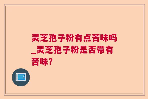 灵芝孢子粉有点苦味吗_灵芝孢子粉是否带有苦味？