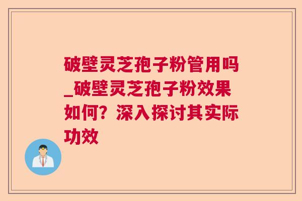 破壁灵芝孢子粉管用吗_破壁灵芝孢子粉效果如何?深入探讨其实际功效 破壁灵芝孢子粉管用吗_破壁灵芝孢子粉效果如何?深入探讨其实际功效