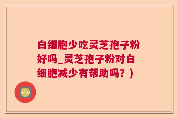 少吃灵芝孢子粉好吗_灵芝孢子粉对减少有帮助吗?) 少吃灵芝孢子粉好吗_灵芝孢子粉对减少有帮助吗?)