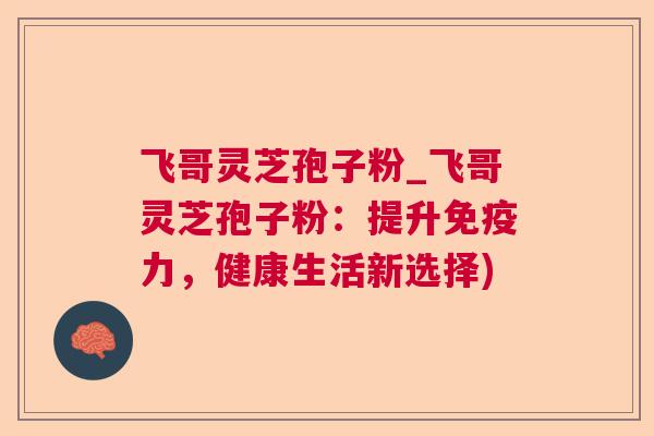 飞哥灵芝孢子粉_飞哥灵芝孢子粉:提升免疫力,健康生活新选择) 飞哥灵芝孢子粉_飞哥灵芝孢子粉:提升免疫力,健康生活新选择)