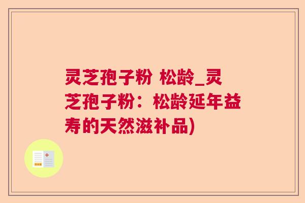 灵芝孢子粉 松龄_灵芝孢子粉:松龄延年益寿的天然滋补品) 灵芝孢子粉 松龄_灵芝孢子粉:松龄延年益寿的天然滋补品)