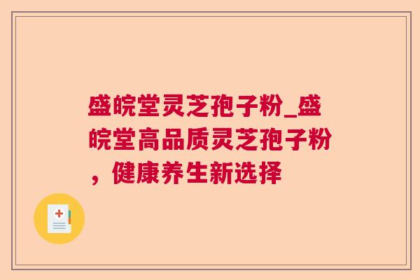 盛皖堂灵芝孢子粉_盛皖堂高品质灵芝孢子粉,健康养生新选择 盛皖堂灵芝孢子粉_盛皖堂高品质灵芝孢子粉,健康养生新选择
