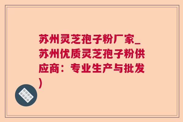 苏州灵芝孢子粉厂家_苏州优质灵芝孢子粉供应商:专业生产与批发) 苏州灵芝孢子粉厂家_苏州优质灵芝孢子粉供应商:专业生产与批发)