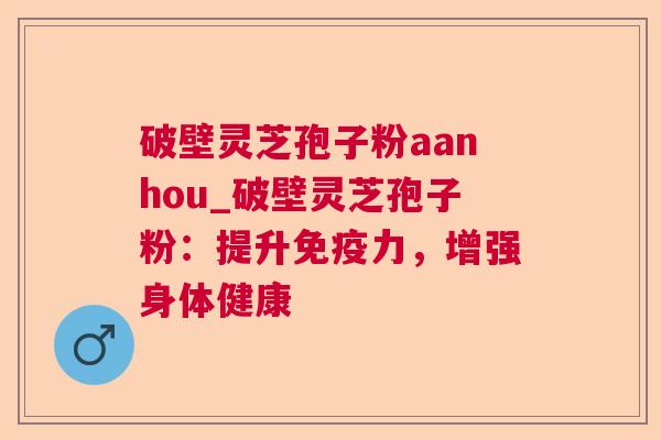 破壁灵芝孢子粉aanhou_破壁灵芝孢子粉:提升免疫力,增强身体健康 破壁灵芝孢子粉aanhou_破壁灵芝孢子粉:提升免疫力,增强身体健康