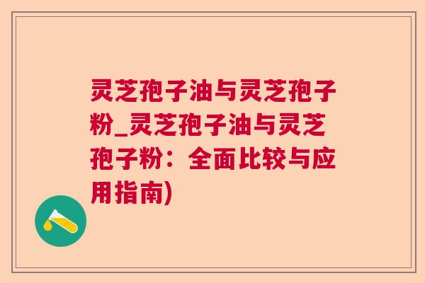 灵芝孢子油与灵芝孢子粉_灵芝孢子油与灵芝孢子粉:全面比较与应用指南) 灵芝孢子油与灵芝孢子粉_灵芝孢子油与灵芝孢子粉:全面比较与应用指南)