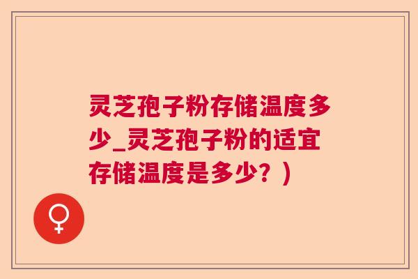 灵芝孢子粉存储温度多少_灵芝孢子粉的适宜存储温度是多少?) 灵芝孢子粉存储温度多少_灵芝孢子粉的适宜存储温度是多少?)