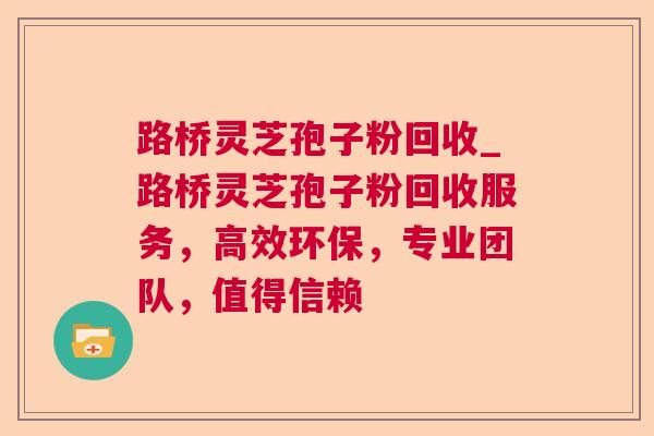 路桥灵芝孢子粉回收_路桥灵芝孢子粉回收服务,高效环保,专业团队,值得信赖 路桥灵芝孢子粉回收_路桥灵芝孢子粉回收服务,高效环保,专业团队,值得信赖