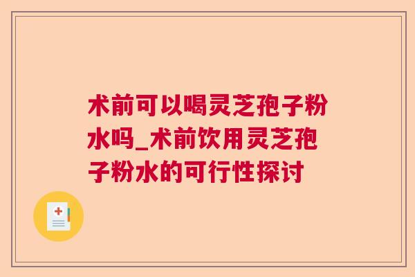 术前可以喝灵芝孢子粉水吗_术前饮用灵芝孢子粉水的可行性探讨 术前可以喝灵芝孢子粉水吗_术前饮用灵芝孢子粉水的可行性探讨